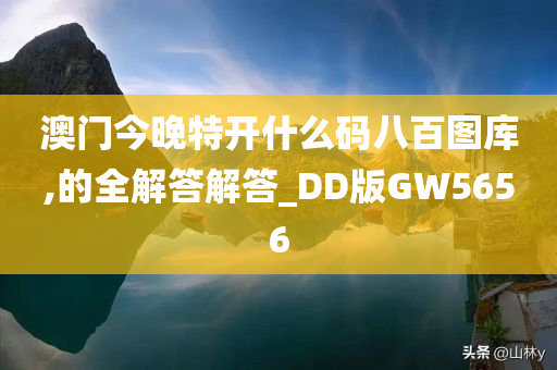 澳门今晚特开什么码八百图库,的全解答解答_DD版GW5656