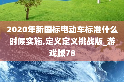 2020年新国标电动车标准什么时候实施,定义定义挑战版_游戏版78