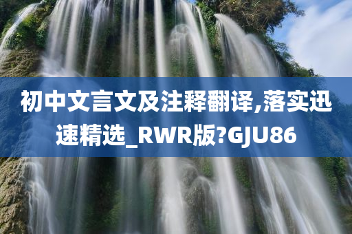 初中文言文及注释翻译,落实迅速精选_RWR版?GJU86