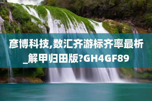 彦博科技,数汇齐游标齐率最析_解甲归田版?GH4GF89