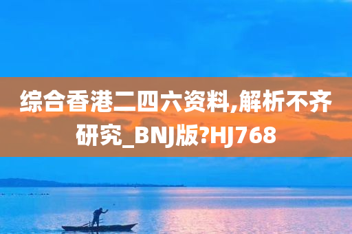 综合香港二四六资料,解析不齐研究_BNJ版?HJ768