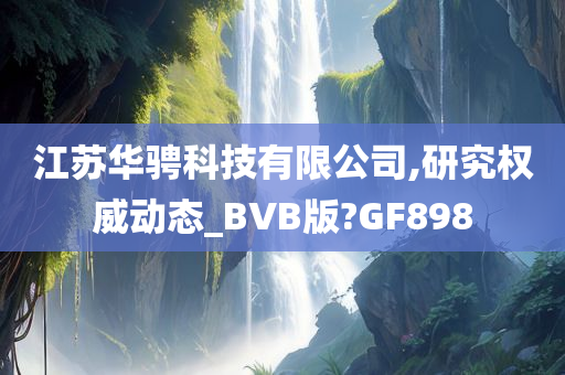 江苏华骋科技有限公司,研究权威动态_BVB版?GF898