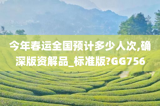 今年春运全国预计多少人次,确深版资解品_标准版?GG756