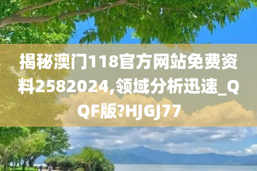 揭秘澳门118官方网站免费资料2582024,领域分析迅速_QQF版?HJGJ77