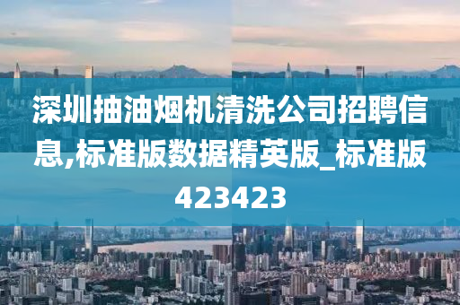 深圳抽油烟机清洗公司招聘信息,标准版数据精英版_标准版423423