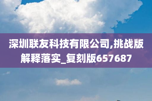 深圳联友科技有限公司,挑战版解释落实_复刻版657687