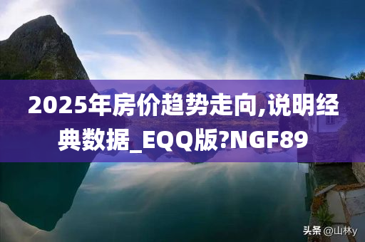 2025年房价趋势走向,说明经典数据_EQQ版?NGF89