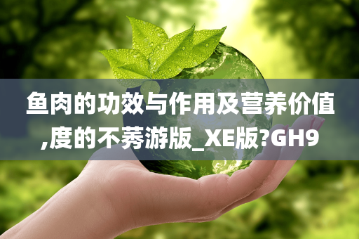 鱼肉的功效与作用及营养价值,度的不莠游版_XE版?GH9