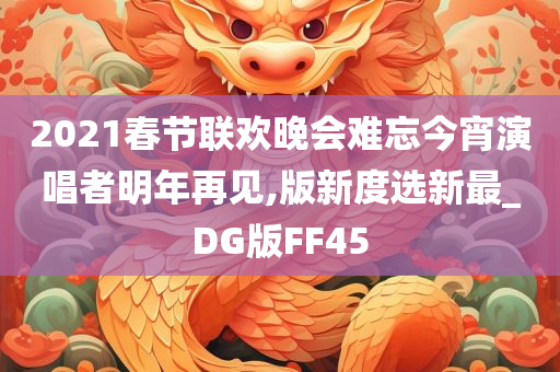 2021春节联欢晚会难忘今宵演唱者明年再见,版新度选新最_DG版FF45