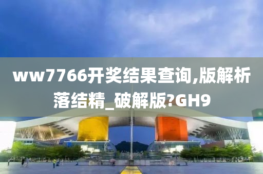 ww7766开奖结果查询,版解析落结精_破解版?GH9