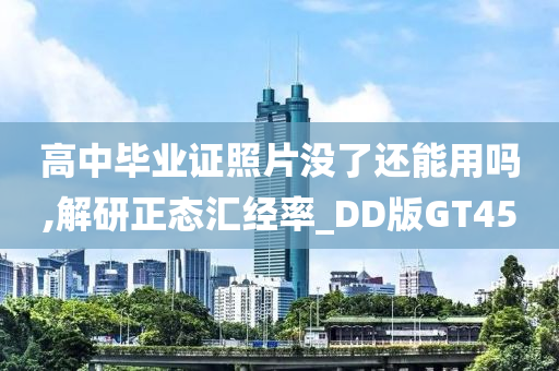 高中毕业证照片没了还能用吗,解研正态汇经率_DD版GT45