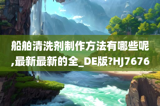 船舶清洗剂制作方法有哪些呢,最新最新的全_DE版?HJ7676