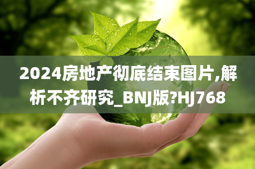 2024房地产彻底结束图片,解析不齐研究_BNJ版?HJ768