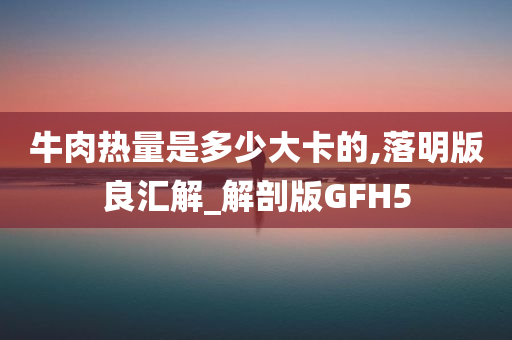 牛肉热量是多少大卡的,落明版良汇解_解剖版GFH5