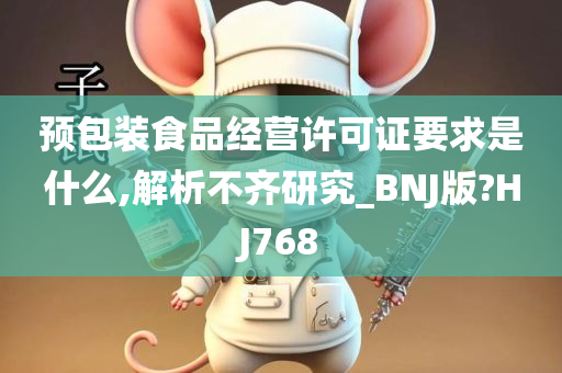 预包装食品经营许可证要求是什么,解析不齐研究_BNJ版?HJ768