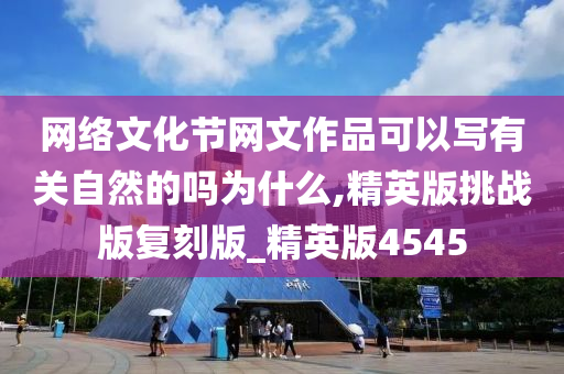 网络文化节网文作品可以写有关自然的吗为什么,精英版挑战版复刻版_精英版4545