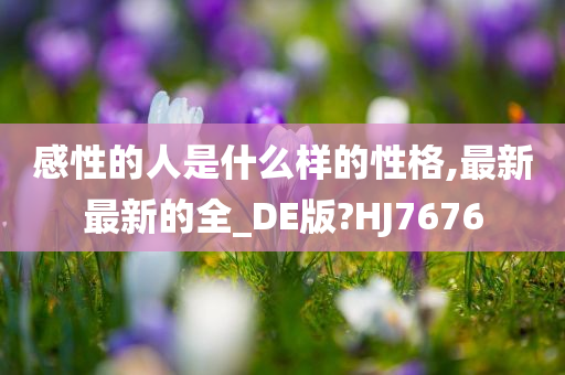 感性的人是什么样的性格,最新最新的全_DE版?HJ7676