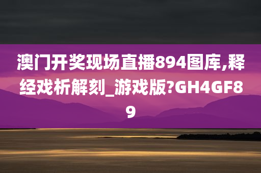 澳门开奖现场直播894图库,释经戏析解刻_游戏版?GH4GF89