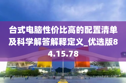 台式电脑性价比高的配置清单及科学解答解释定义_优选版84.15.78