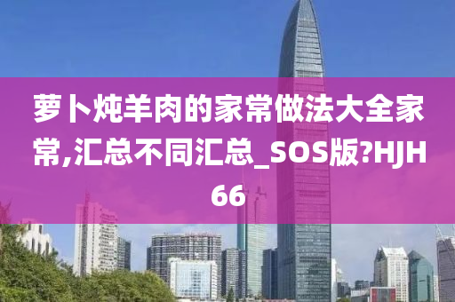 萝卜炖羊肉的家常做法大全家常,汇总不同汇总_SOS版?HJH66