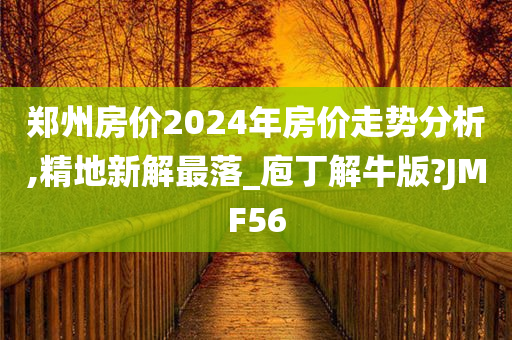 郑州房价2024年房价走势分析,精地新解最落_庖丁解牛版?JMF56