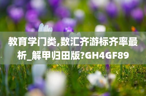 教育学门类,数汇齐游标齐率最析_解甲归田版?GH4GF89