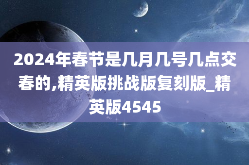 2024年春节是几月几号几点交春的,精英版挑战版复刻版_精英版4545