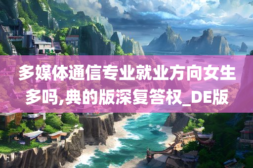 多媒体通信专业就业方向女生多吗,典的版深复答权_DE版