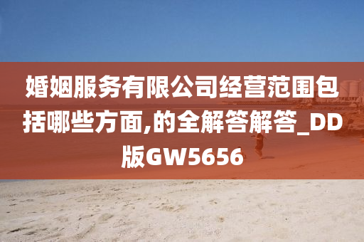 婚姻服务有限公司经营范围包括哪些方面,的全解答解答_DD版GW5656