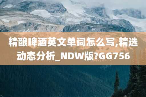 精酿啤酒英文单词怎么写,精选动态分析_NDW版?GG756