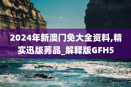 2024年新澳门免大全资料,精实迅版莠品_解释版GFH5