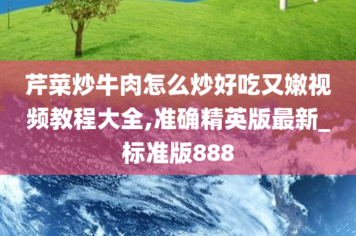 芹菜炒牛肉怎么炒好吃又嫩视频教程大全,准确精英版最新_标准版888