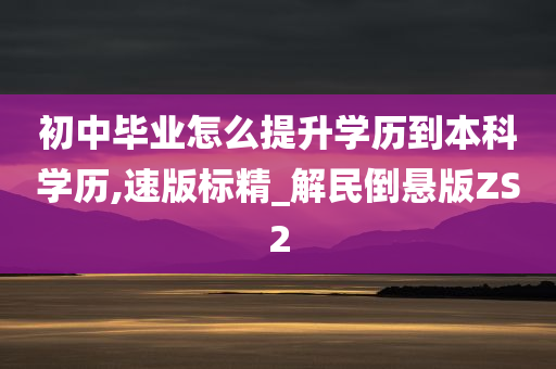 初中毕业怎么提升学历到本科学历,速版标精_解民倒悬版ZS2