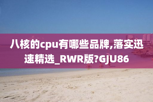 八核的cpu有哪些品牌,落实迅速精选_RWR版?GJU86