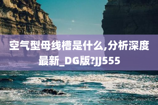 空气型母线槽是什么,分析深度最新_DG版?JJ555