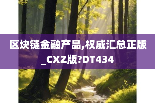 区块链金融产品,权威汇总正版_CXZ版?DT434