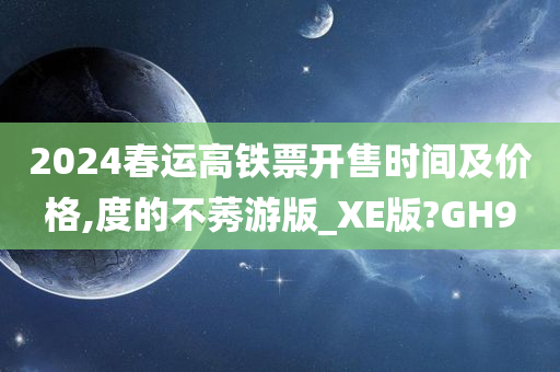 2024春运高铁票开售时间及价格,度的不莠游版_XE版?GH9