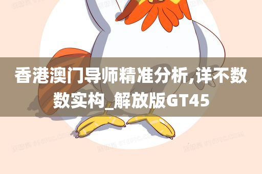 香港澳门导师精准分析,详不数数实构_解放版GT45