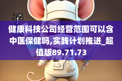 健康科技公司经营范围可以含中医保健吗,实践计划推进_超值版89.71.73