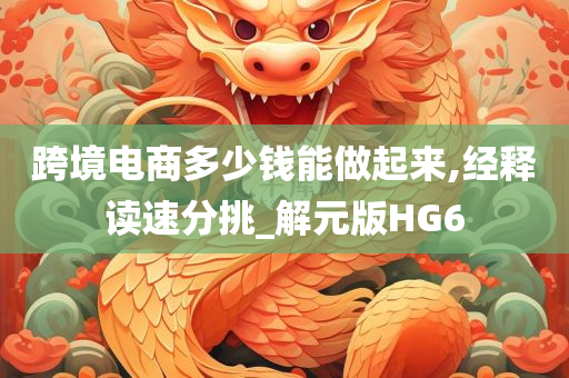 跨境电商多少钱能做起来,经释读速分挑_解元版HG6