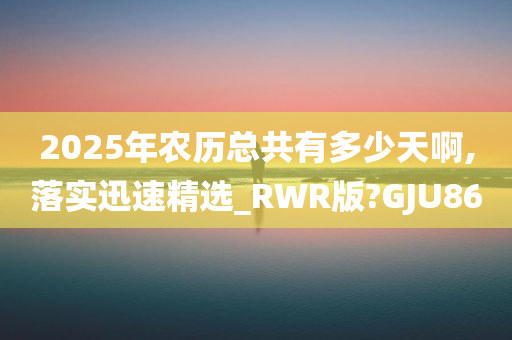 2025年农历总共有多少天啊,落实迅速精选_RWR版?GJU86