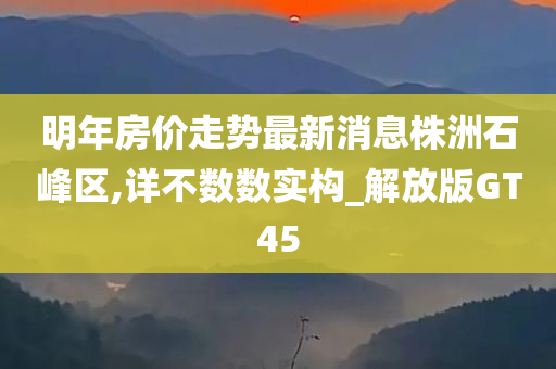 明年房价走势最新消息株洲石峰区,详不数数实构_解放版GT45