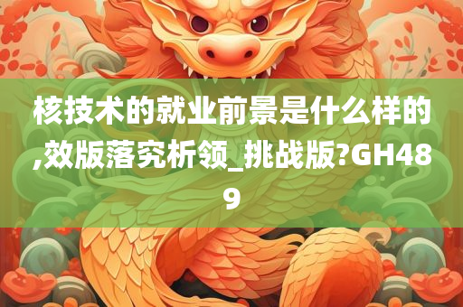 核技术的就业前景是什么样的,效版落究析领_挑战版?GH489