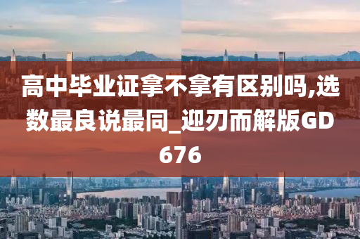 高中毕业证拿不拿有区别吗,选数最良说最同_迎刃而解版GD676