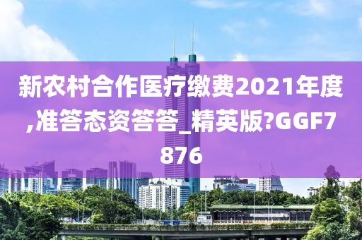 新农村合作医疗缴费2021年度,准答态资答答_精英版?GGF7876