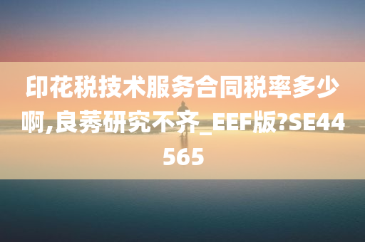 印花税技术服务合同税率多少啊,良莠研究不齐_EEF版?SE44565