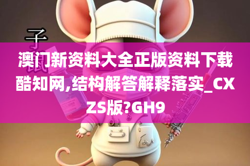 澳门新资料大全正版资料下载酷知网,结构解答解释落实_CXZS版?GH9