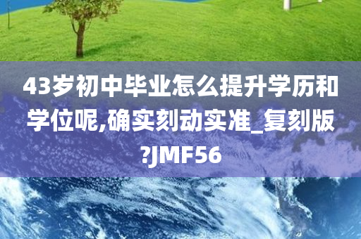 43岁初中毕业怎么提升学历和学位呢,确实刻动实准_复刻版?JMF56