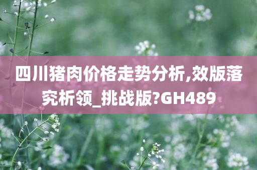 四川猪肉价格走势分析,效版落究析领_挑战版?GH489