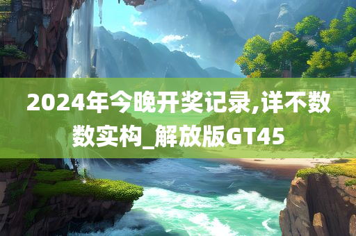 2024年今晚开奖记录,详不数数实构_解放版GT45